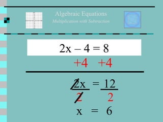 Algebraic Equations Multiplication with Subtraction 2x – 4 = 8 +4 +4 2x = 12 2 2 x = 6 