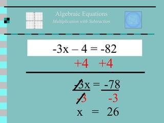 Algebraic Equations Multiplication with Subtraction -3x – 4 = -82 +4 +4 -3x = -78 -3 -3 x = 26 