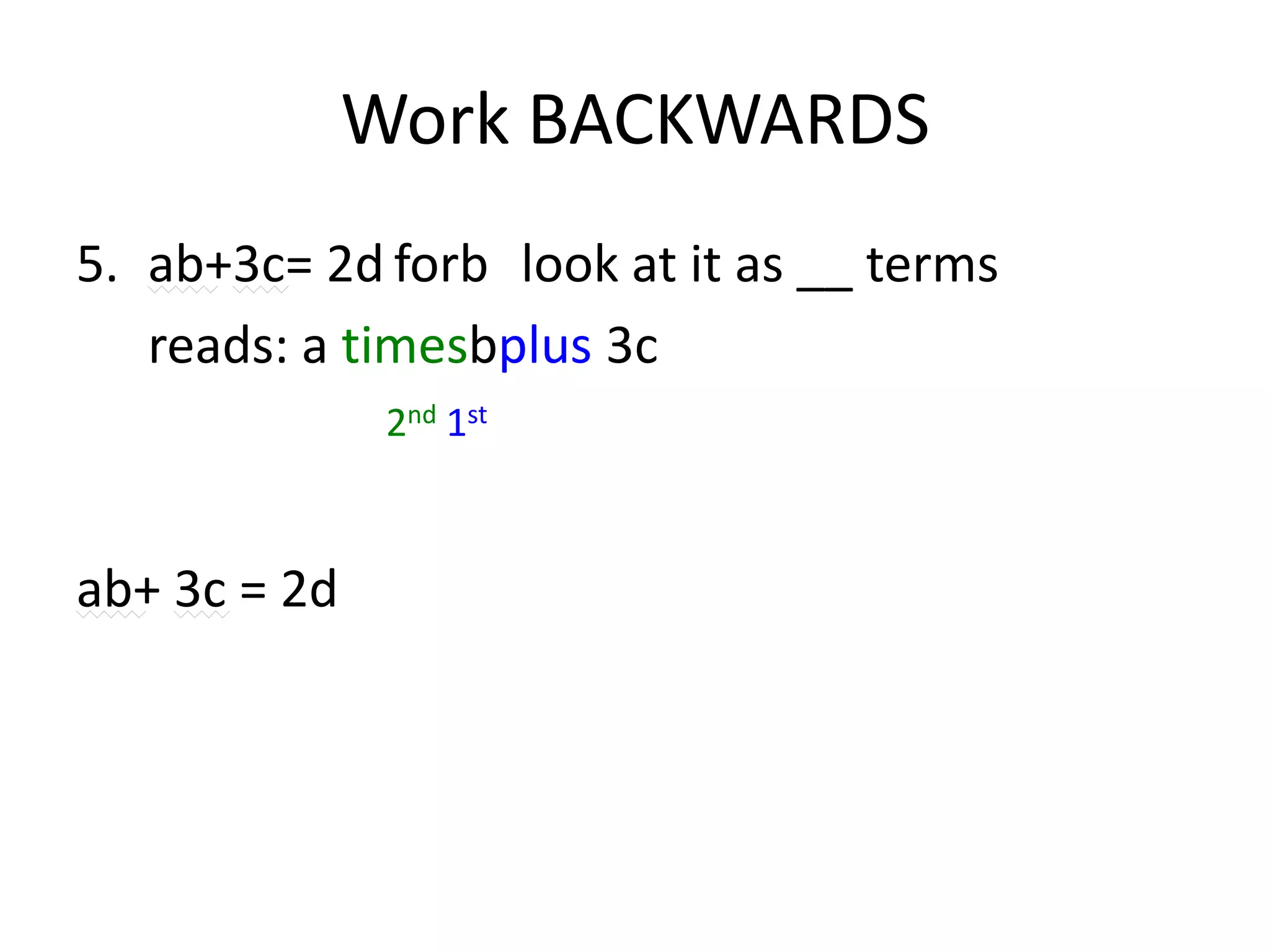 Work BACKWARDS5.	ab+3c= 2d	forb	look at it as __ terms	reads: a timesbplus 3c  ab+ 3c = 2d2nd 1st