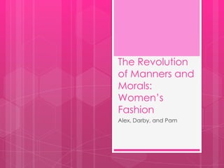 The Revolution
of Manners and
Morals:
Women’s
Fashion
Alex, Darby, and Pam
 