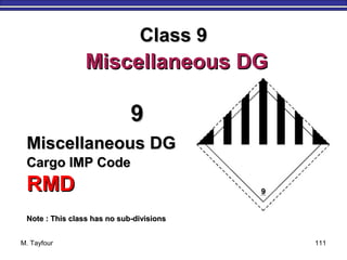 M. Tayfour 111
99
Miscellaneous DGMiscellaneous DG
Cargo IMP CodeCargo IMP Code
RMDRMD
Note : This class has no sub-divisionsNote : This class has no sub-divisions
Class 9Class 9
Miscellaneous DGMiscellaneous DG
 