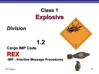 M. Tayfour 18
DivisionDivision
1.21.2
Cargo IMP CodeCargo IMP Code
REXREX
IMP : Interline Message ProceduresIMP : Interline Message Procedures
Class 1Class 1
ExplosiveExplosive
 