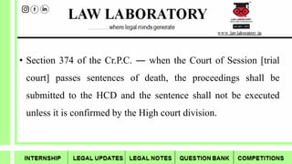 • Section 374 of the Cr.P.C. ― when the Court of Session [trial
court] passes sentences of death, the proceedings shall be
submitted to the HCD and the sentence shall not be executed
unless it is confirmed by the High court division.
 