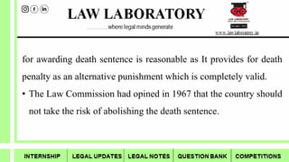 for awarding death sentence is reasonable as It provides for death
penalty as an alternative punishment which is completely valid.
• The Law Commission had opined in 1967 that the country should
not take the risk of abolishing the death sentence.
 