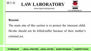 Reason:
The main aim of this section is to protect the innocent child.
He/she should not be killed/suffer because of their mother’s
criminal act.
 