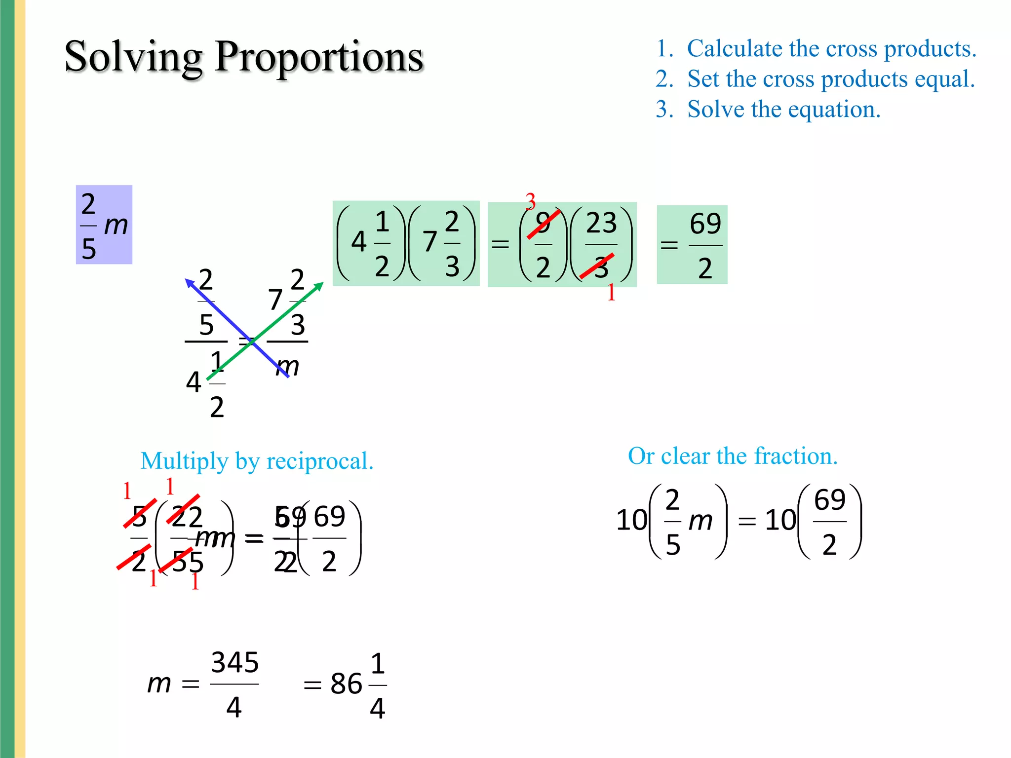 Solving Proportions
m
3
2
7
2
1
4
5
2

m
5
2












3
2
7
2
1
4
2
69
5
2

m
4
345

m
1. Calculate the cross products.
2. Set the cross products equal.
3. Solve the equation.













3
23
2
9
2
69














2
69
10
5
2
10 m













2
69
2
5
5
2
2
5
m
1
1
1
1
3
1
4
1
86

Multiply by reciprocal. Or clear the fraction.
 