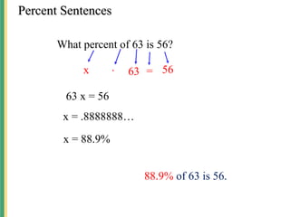 Percent Sentences
Percent Sentences
x ∙ 63 = 56
63 x = 56
x = .8888888…
88.9% of 63 is 56.
What percent of 63 is 56?
x = 88.9%
 