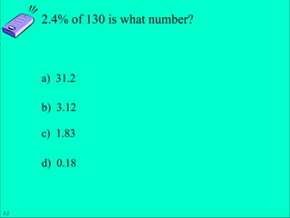 Slide 1- 12
Copyright © 2011 Pearson Education, Inc.
2.4% of 130 is what number?
a) 31.2
b) 3.12
c) 1.83
d) 0.18
3.2
 