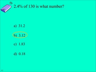 Slide 1- 13
Copyright © 2011 Pearson Education, Inc.
2.4% of 130 is what number?
a) 31.2
b) 3.12
c) 1.83
d) 0.18
3.2
 