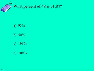 Slide 1- 14
Copyright © 2011 Pearson Education, Inc.
What percent of 48 is 51.84?
a) 93%
b) 98%
c) 108%
d) 109%
3.2
 