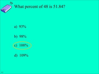 Slide 1- 15
Copyright © 2011 Pearson Education, Inc.
What percent of 48 is 51.84?
a) 93%
b) 98%
c) 108%
d) 109%
3.2
 