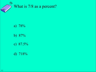 Slide 1- 7
Copyright © 2011 Pearson Education, Inc.
What is 7/8 as a percent?
a) 78%
b) 87%
c) 87.5%
d) 718%
3.2
 