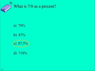 Slide 1- 8
Copyright © 2011 Pearson Education, Inc.
What is 7/8 as a percent?
a) 78%
b) 87%
c) 87.5%
d) 718%
3.2
 