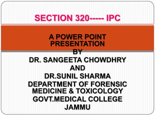 SECTION 320----- IPC

     A POWER POINT
     PRESENTATION
           BY
DR. SANGEETA CHOWDHRY
          AND
    DR.SUNIL SHARMA
DEPARTMENT OF FORENSIC
 MEDICINE & TOXICOLOGY
 GOVT.MEDICAL COLLEGE
         JAMMU
 