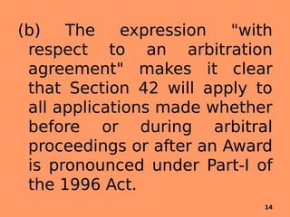 (b) The expression "with
respect to an arbitration
agreement" makes it clear
that Section 42 will apply to
all applications made whether
before or during arbitral
proceedings or after an Award
is pronounced under Part-I of
the 1996 Act.
14
 