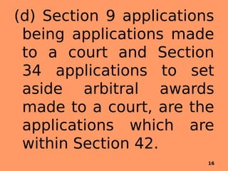 (d) Section 9 applications
being applications made
to a court and Section
34 applications to set
aside arbitral awards
made to a court, are the
applications which are
within Section 42.
16
 