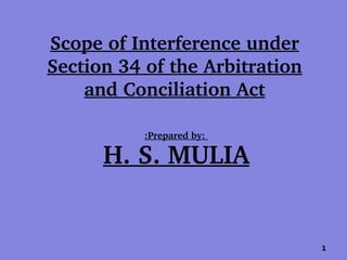 Scope of Interference under 
Section 34 of the Arbitration 
and Conciliation Act
:Prepared by: 
H. S. MULIA
1
 