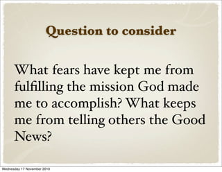 Question to consider
What fears have kept me from
fulﬁlling the mission God made
me to accomplish? What keeps
me from telling others the Good
News?
Wednesday 17 November 2010
 