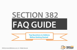 SECTION 382
How to Prepare a
Section 382 Study:
FAQ GUIDE
Top Questions to Address
Before Getting Started
©2016 by Section382Solutions.com, LLC. All Rights Reserved.
 