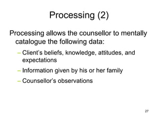 Processing (2)
Processing allows the counsellor to mentally
catalogue the following data:
– Client’s beliefs, knowledge, attitudes, and
expectations
– Information given by his or her family
– Counsellor’s observations
27
 