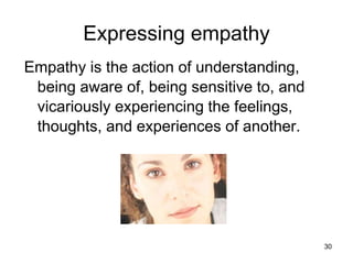Expressing empathy
Empathy is the action of understanding,
being aware of, being sensitive to, and
vicariously experiencing the feelings,
thoughts, and experiences of another.
30
 