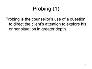 Probing (1)
Probing is the counsellor’s use of a question
to direct the client’s attention to explore his
or her situation in greater depth.
32
 