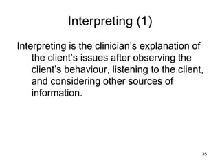 Interpreting (1)
Interpreting is the clinician’s explanation of
the client’s issues after observing the
client’s behaviour, listening to the client,
and considering other sources of
information.
35
 