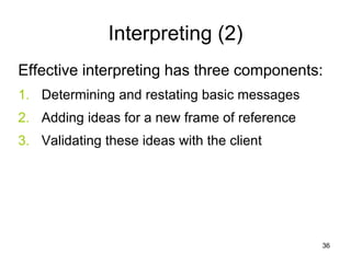 Interpreting (2)
Effective interpreting has three components:
1. Determining and restating basic messages
2. Adding ideas for a new frame of reference
3. Validating these ideas with the client
36
 
