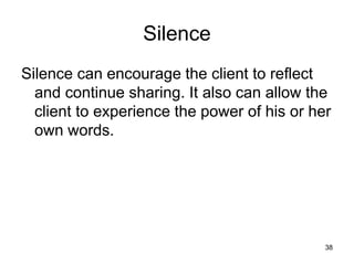 Silence
Silence can encourage the client to reflect
and continue sharing. It also can allow the
client to experience the power of his or her
own words.
38
 