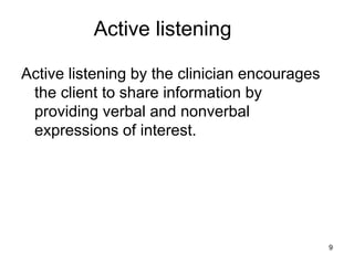 Active listening
Active listening by the clinician encourages
the client to share information by
providing verbal and nonverbal
expressions of interest.
9
 