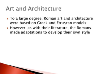 



To a large degree, Roman art and architecture
were based on Greek and Etruscan models
However, as with their literature, the Romans
made adaptations to develop their own style

 