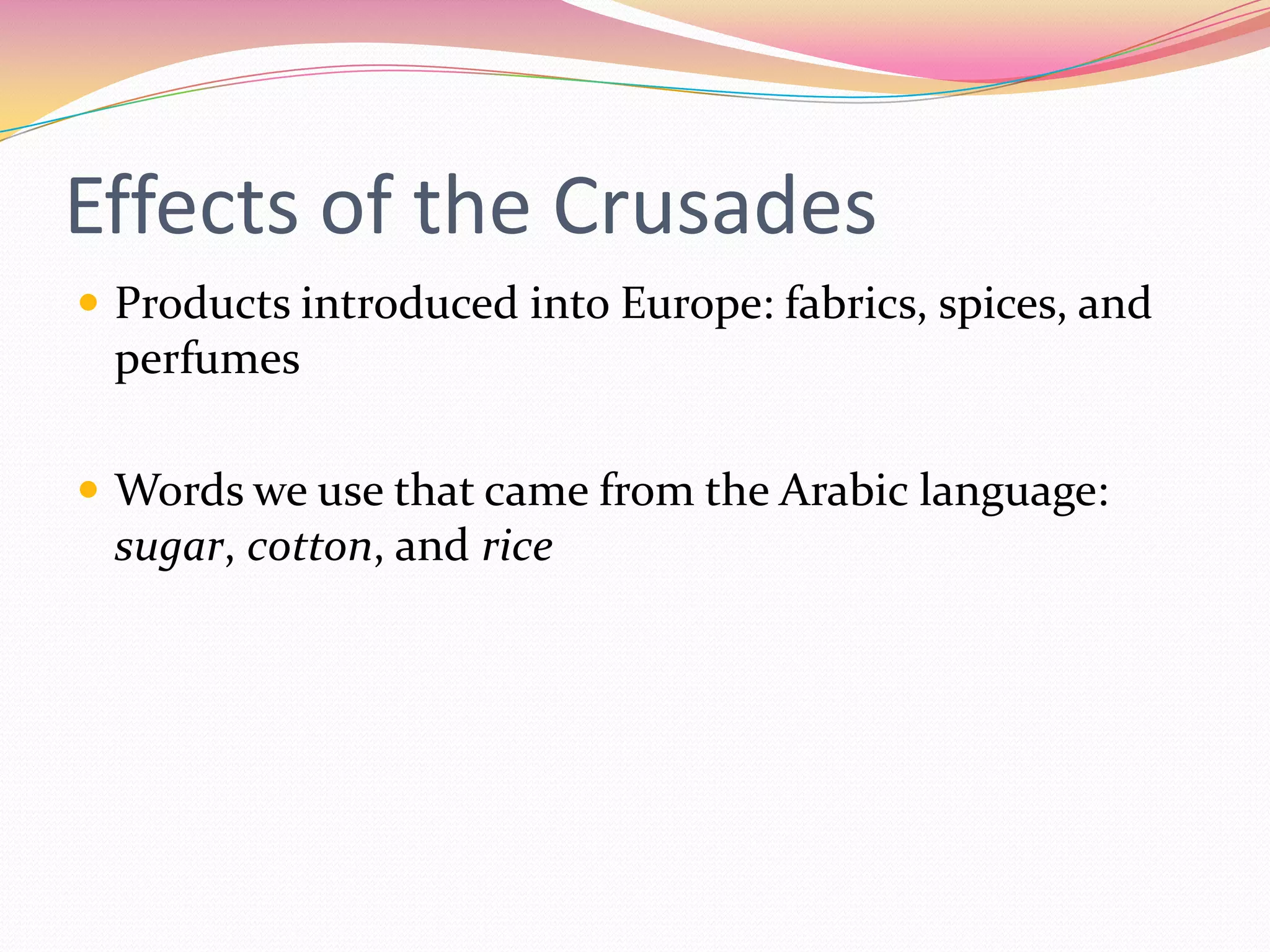 Effects of the Crusades
 Products introduced into Europe: fabrics, spices, and

perfumes
 Words we use that came from the Arabic language:

sugar, cotton, and rice

 