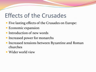 Effects of the Crusades
 Five lasting effects of the Crusades on Europe:
 Economic expansion
 Introduction of new words
 Increased power for monarchs

 Increased tensions between Byzantine and Roman

churches
 Wider world view

 