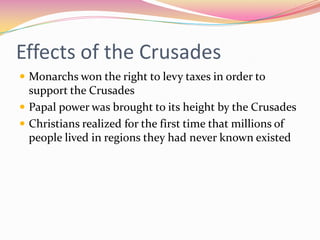 Effects of the Crusades
 Monarchs won the right to levy taxes in order to

support the Crusades
 Papal power was brought to its height by the Crusades
 Christians realized for the first time that millions of
people lived in regions they had never known existed

 