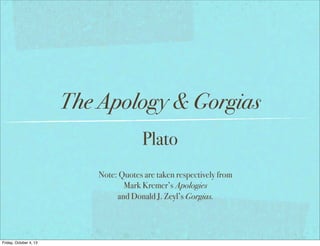 The Apology & Gorgias
Plato
Note: Quotes are taken respectively from
Mark Kremer’s Apologies
and Donald J. Zeyl’s Gorgias.
Friday, October 4, 13
 