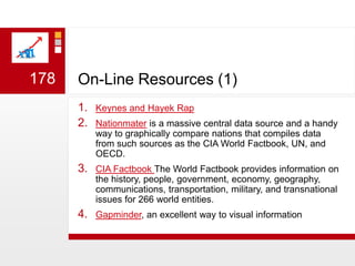 On-Line Resources (1)Keynes and Hayek RapNationmater is a massive central data source and a handy way to graphically compare nations that compiles data from such sources as the CIA World Factbook, UN, and OECD. CIA Factbook The World Factbook provides information on the history, people, government, economy, geography, communications, transportation, military, and transnational issues for 266 world entities.	Gapminder, an excellent way to visual information178