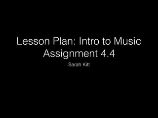 Lesson Plan: Intro to Music
Assignment 4.4
Sarah Kitt
 