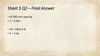 Sheet 3 Q2 – Final Answer
• At 300 mm spacing
• C = 2.08 L
• Td = 2463.4 N
• P = 3 hp
 