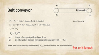 Belt conveyor
F= 0.02 – 0.04
T3 = 1.1 T2
So we need to calculate mb (mass of belt), midlers (mass of idlers), and m(mass of solid)
Per unit length
 