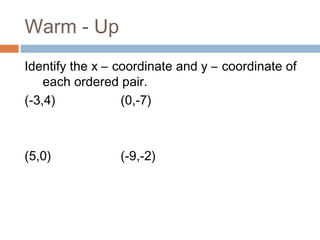 Warm - Up
Identify the x – coordinate and y – coordinate of
each ordered pair.
(-3,4) (0,-7)
(5,0) (-9,-2)
 