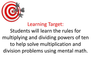 Learning Target:Students will learn the rules for multiplying and dividing powers of ten to help solve multiplication and division problems using mental math. 