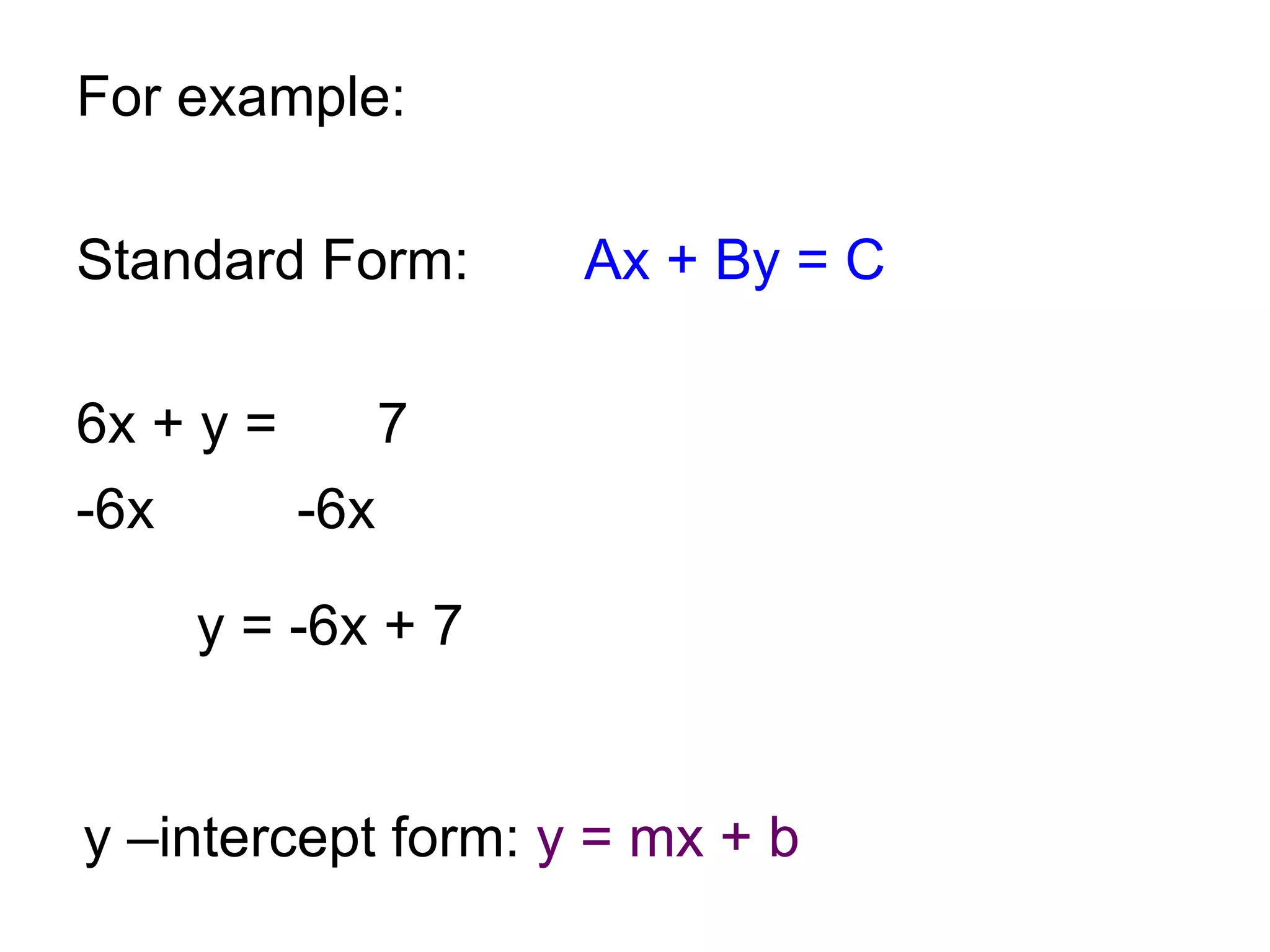 For example: Standard Form: Ax + By = C 6x + y =    7  -6x   -6x y = -6x + 7  y –intercept form:  y = mx + b 