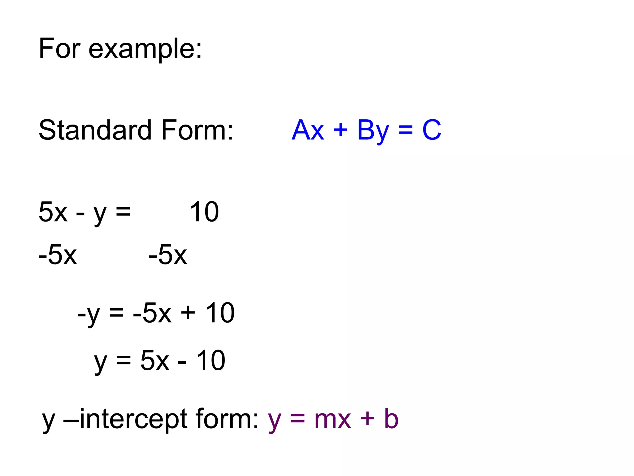 For example: Standard Form: Ax + By = C 5x - y =    10  -5x   -5x -y = -5x + 10  y –intercept form:  y = mx + b y = 5x - 10 