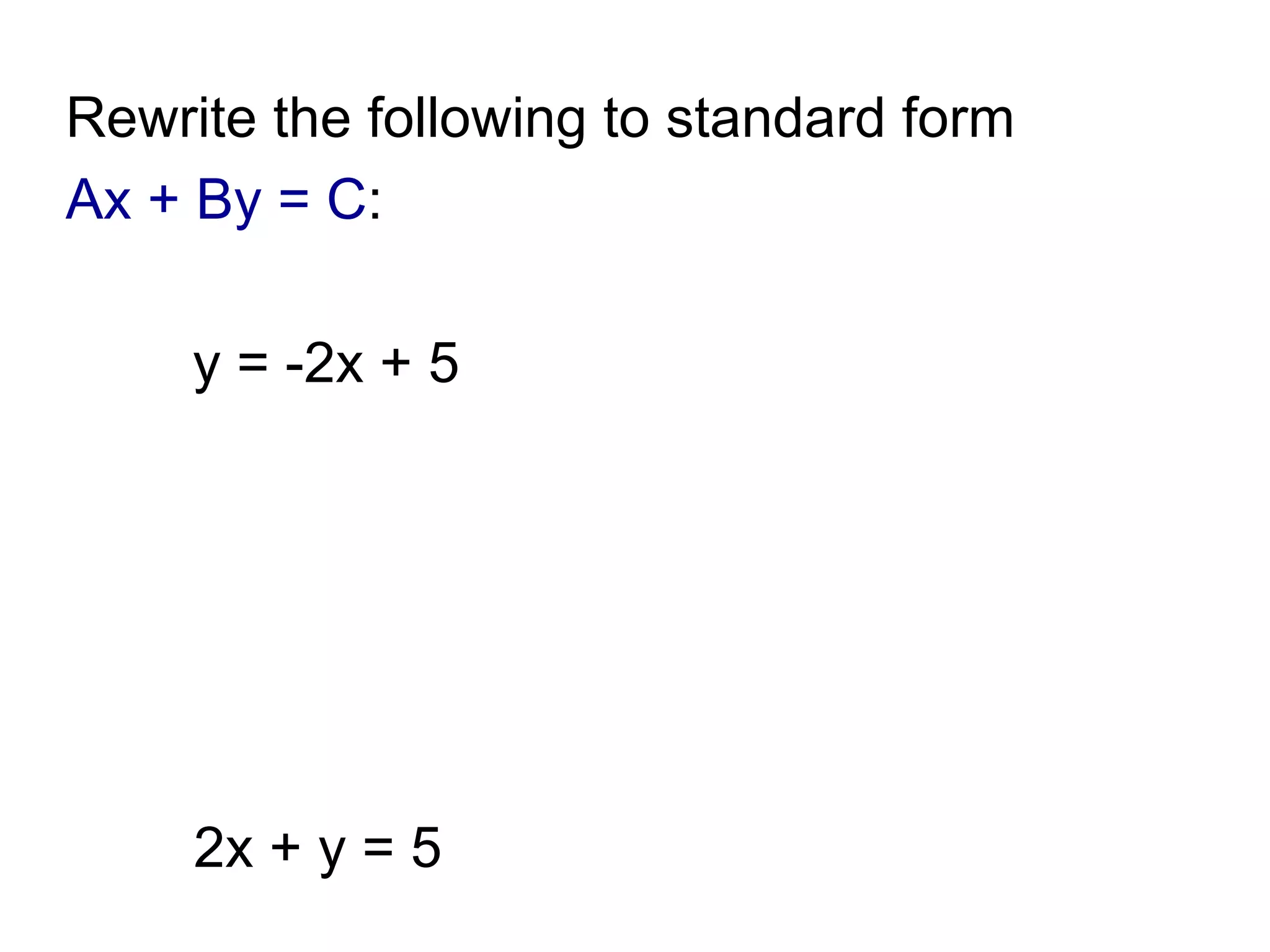 Rewrite the following to standard form Ax + By = C : y = -2x + 5 2x + y = 5 