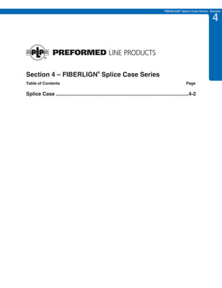 PREVIOUS      SECTION CONTENTS      SEARCH        NEXT

                                                                                        FIBERLIGN® Splice Case Series: Section


                                                                                                                        4




Section 4 – FIBERLIGN® Splice Case Series
Table of Contents                                                                                     Page

Splice Case ..............................................................................................4-2
 
