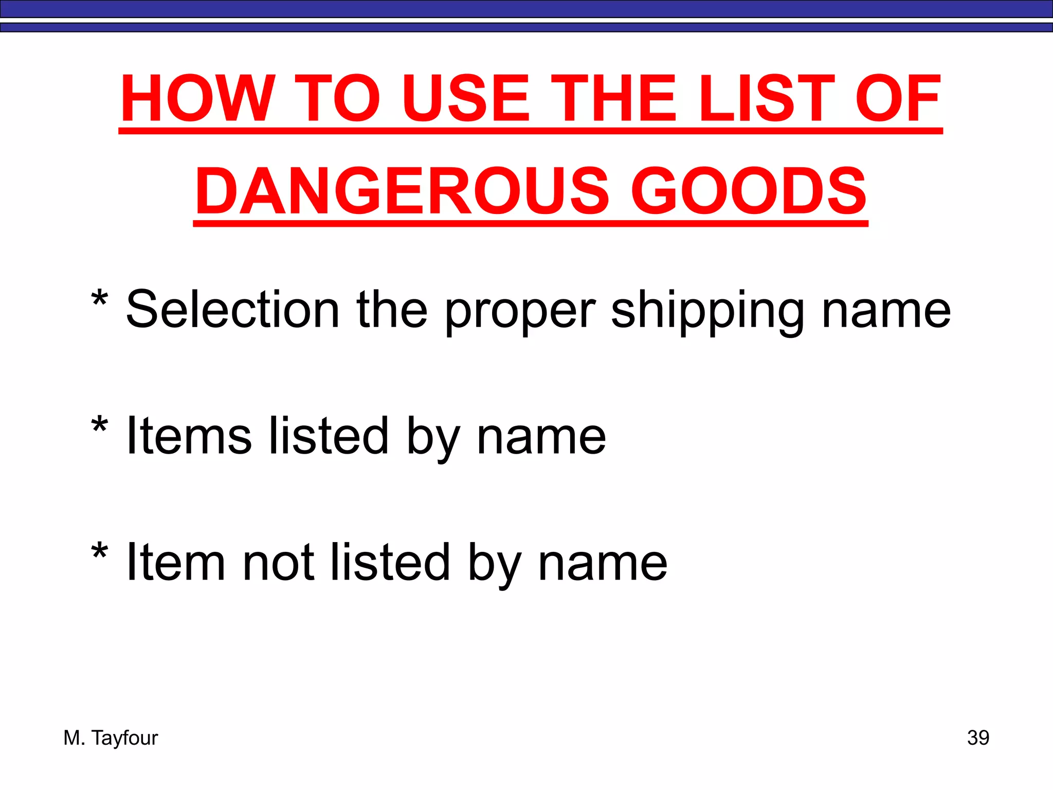 M. Tayfour 39
HOW TO USE THE LIST OF
DANGEROUS GOODS
* Selection the proper shipping name
* Items listed by name
* Item not listed by name
 