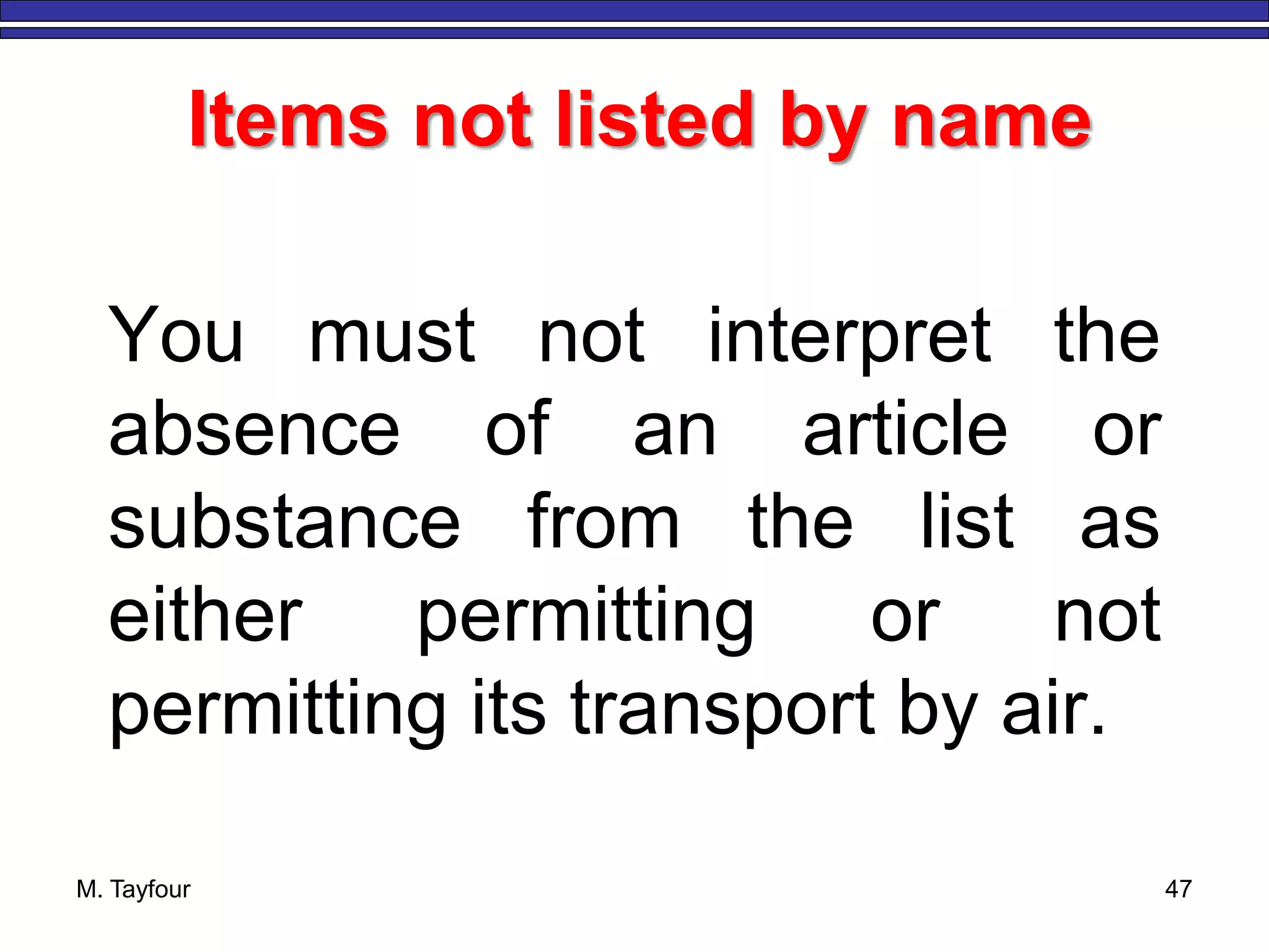 M. Tayfour 47
Items not listed by name
You must not interpret the
absence of an article or
substance from the list as
either permitting or not
permitting its transport by air.
 