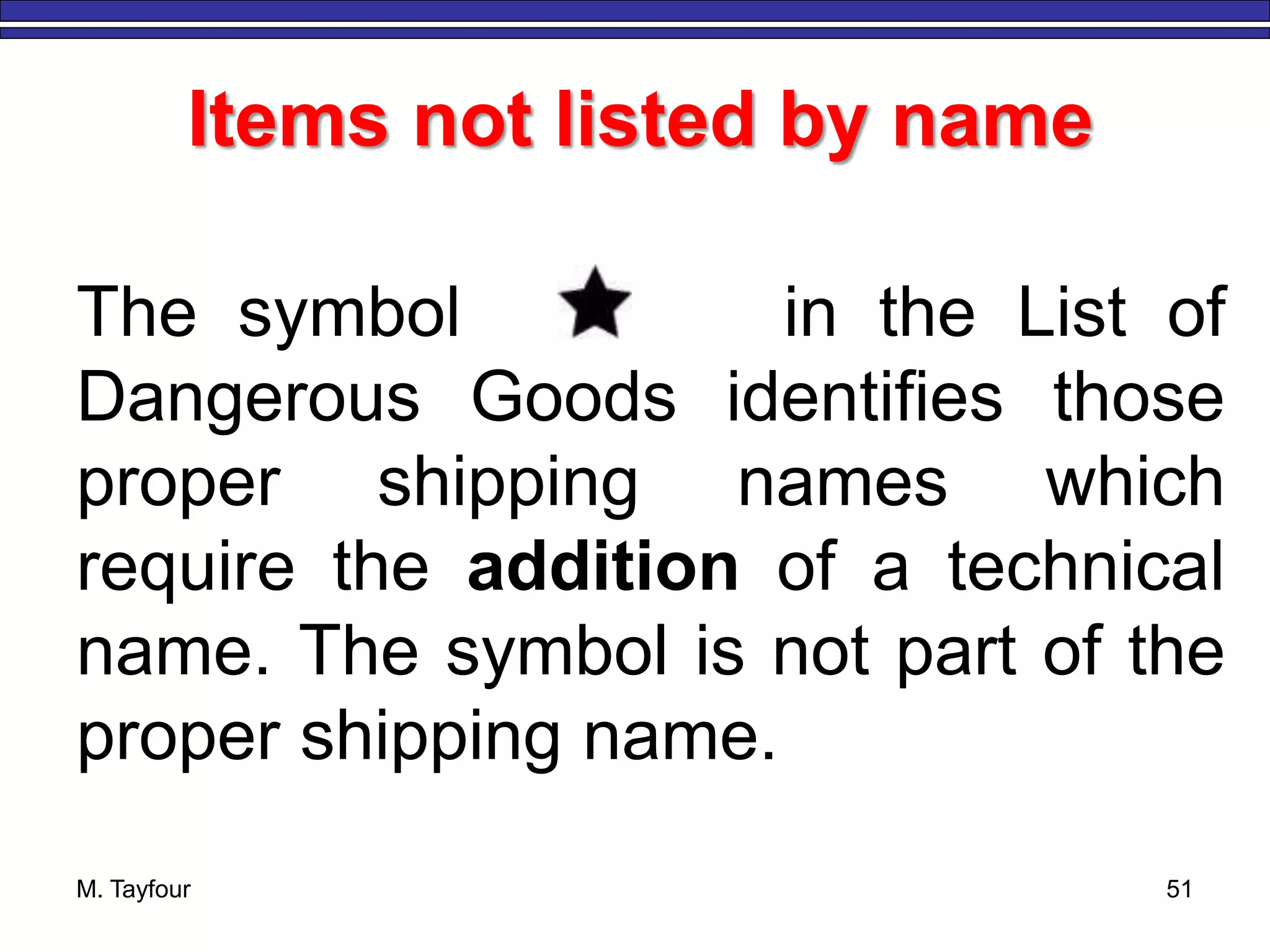 M. Tayfour 51
Items not listed by name
The symbol in the List of
Dangerous Goods identifies those
proper shipping names which
require the addition of a technical
name. The symbol is not part of the
proper shipping name.
 