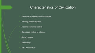 Characteristics of Civilization
 Presence of geographical boundaries
 A strong political system
 A stable economic system
 Developed system of religions
 Social classes
 Technology
 Art & Architecture
 