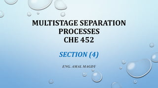MULTISTAGE SEPARATION
PROCESSES
CHE 452
ENG. AMAL MAGDY
SECTION (4)
 